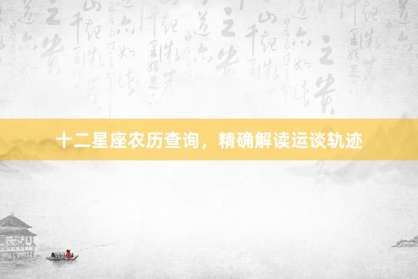 十二星座农历查询，精确解读运谈轨迹