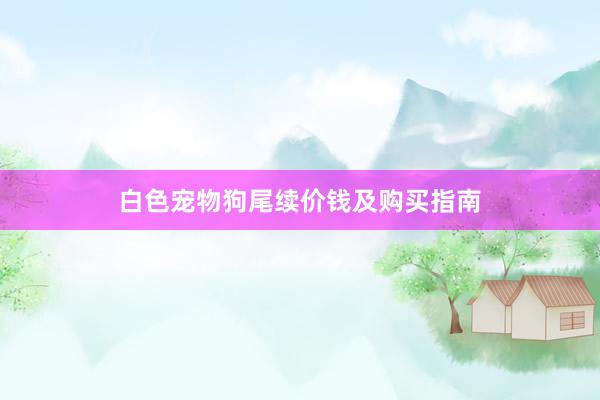 白色宠物狗尾续价钱及购买指南