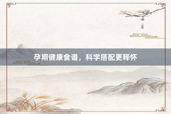 孕期健康食谱，科学搭配更释怀